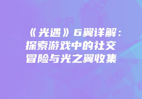 《光遇》6翼详解：探索游戏中的社交冒险与光之翼收集