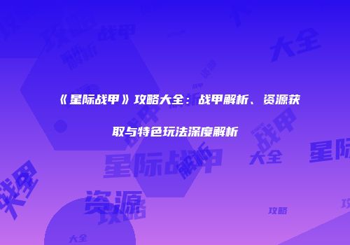 《星际战甲》攻略大全：战甲解析、资源获取与特色玩法深度解析