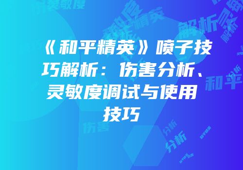 《和平精英》喷子技巧解析：伤害分析、灵敏度调试与使用技巧