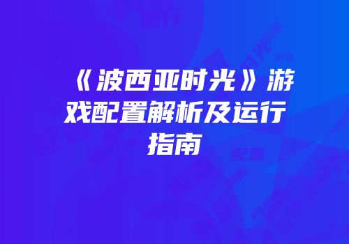 《波西亚时光》游戏配置解析及运行指南
