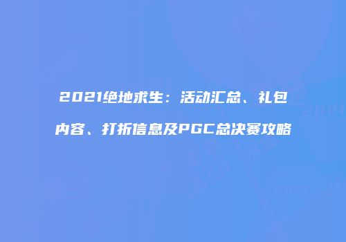 2021绝地求生：活动汇总、礼包内容、打折信息及PGC总决赛攻略