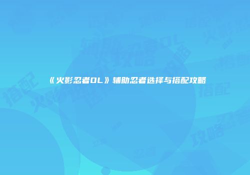 《火影忍者OL》辅助忍者选择与搭配攻略