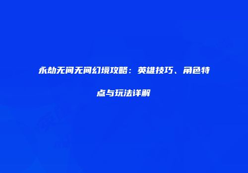 永劫无间无间幻境攻略：英雄技巧、角色特点与玩法详解