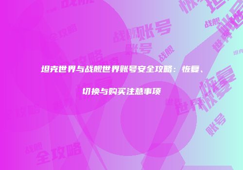 坦克世界与战舰世界账号安全攻略：恢复、切换与购买注意事项