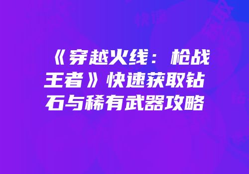 《穿越火线：枪战王者》快速获取钻石与稀有武器攻略