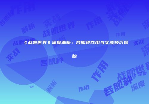 《战舰世界》深度解析：各舰种作用与实战技巧揭秘