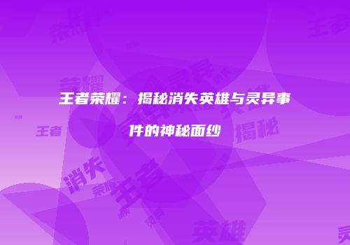 王者荣耀：揭秘消失英雄与灵异事件的神秘面纱