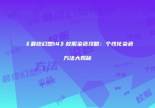 《最终幻想14》校服染色攻略：个性化染色方法大揭秘