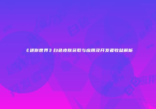 《迷你世界》白色皮肤获取与应用及开发者收益解析