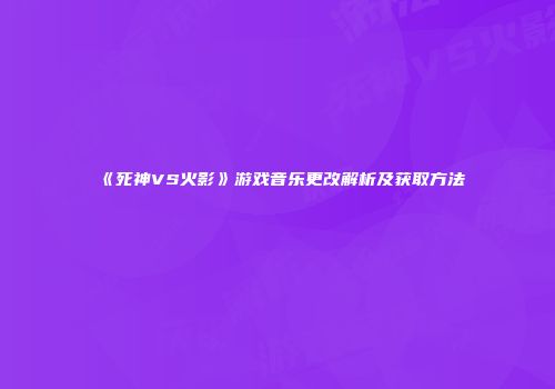 《死神VS火影》游戏音乐更改解析及获取方法