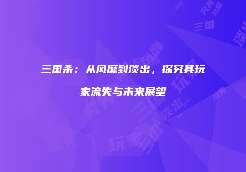 三国杀：从风靡到淡出，探究其玩家流失与未来展望