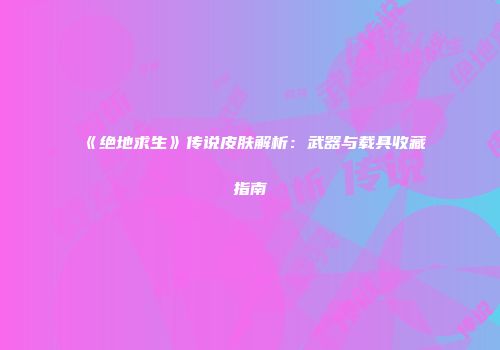 《绝地求生》传说皮肤解析：武器与载具收藏指南