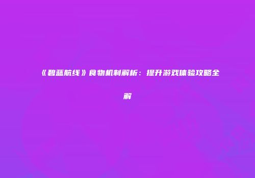 《碧蓝航线》食物机制解析：提升游戏体验攻略全解