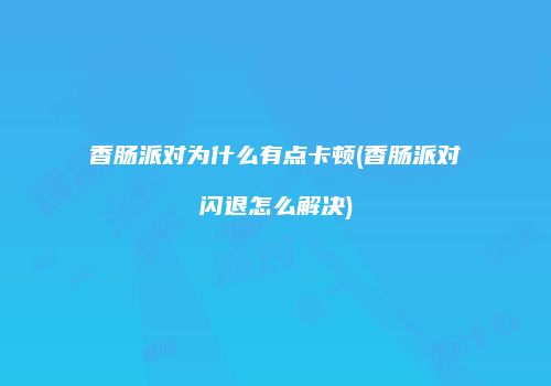 香肠派对为什么有点卡顿(香肠派对闪退怎么解决)