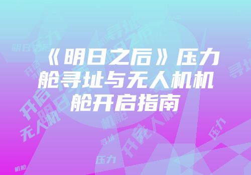 《明日之后》压力舱寻址与无人机机舱开启指南