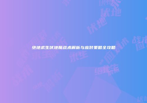 绝地求生伏地魔战术解析与应对策略全攻略