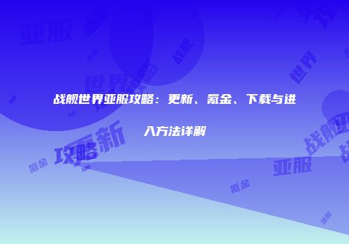 战舰世界亚服攻略：更新、氪金、下载与进入方法详解
