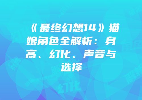 《最终幻想14》猫娘角色全解析：身高、幻化、声音与选择