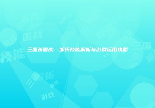 三国杀国战：邹氏技能解析与游戏运用攻略
