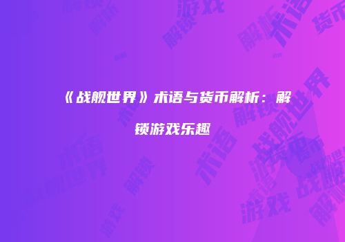 《战舰世界》术语与货币解析：解锁游戏乐趣