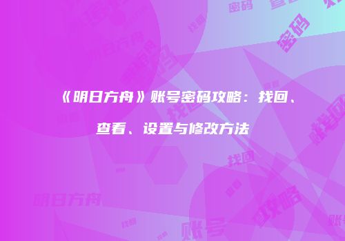 《明日方舟》账号密码攻略：找回、查看、设置与修改方法
