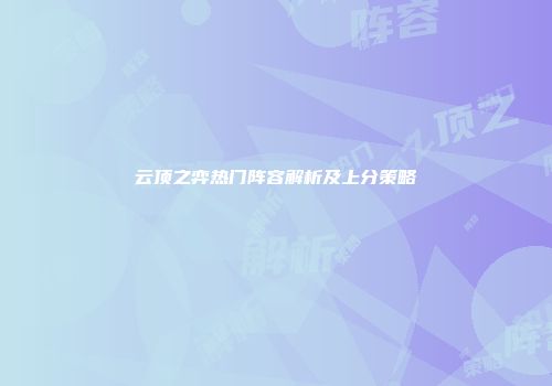 云顶之弈热门阵容解析及上分策略