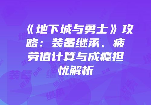 《地下城与勇士》攻略：装备继承、疲劳值计算与成瘾担忧解析