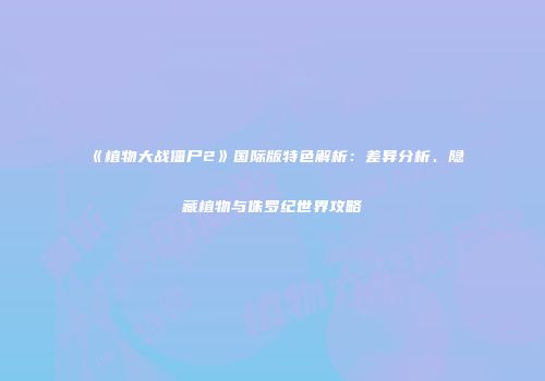 《植物大战僵尸2》国际版特色解析：差异分析、隐藏植物与侏罗纪世界攻略