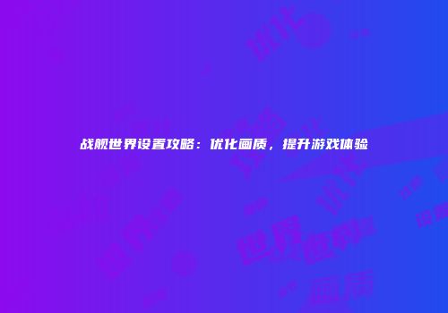 战舰世界设置攻略：优化画质，提升游戏体验
