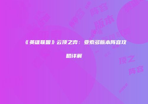 《英雄联盟》云顶之弈：亚索多版本阵容攻略详解