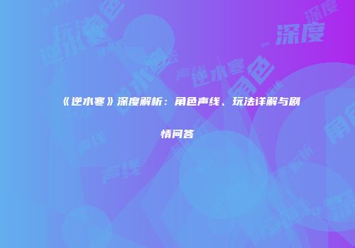 《逆水寒》深度解析：角色声线、玩法详解与剧情问答