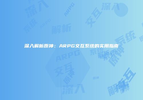 深入解析原神：ARPG交互系统的实用指南