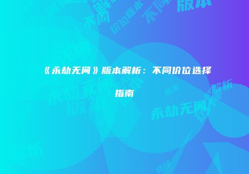 《永劫无间》版本解析：不同价位选择指南
