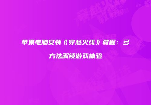 苹果电脑安装《穿越火线》教程：多方法解锁游戏体验