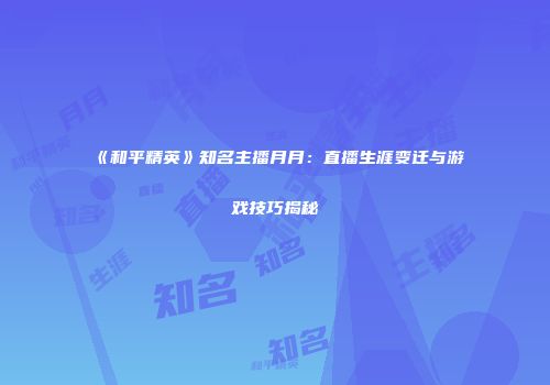 《和平精英》知名主播月月：直播生涯变迁与游戏技巧揭秘