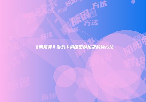 《阴阳师》游戏卡顿原因解析及解决方法