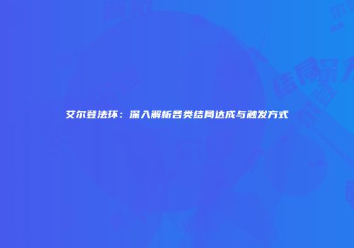 艾尔登法环：深入解析各类结局达成与触发方式
