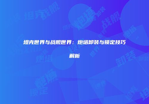 坦克世界与战舰世界：炮塔卸装与锁定技巧解析