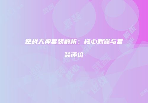 逆战天神套装解析：核心武器与套装评价