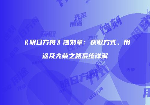 《明日方舟》蚀刻章：获取方式、用途及光荣之路系统详解