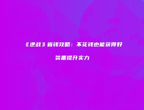《逆战》省钱攻略：不花钱也能获得好装备提升实力