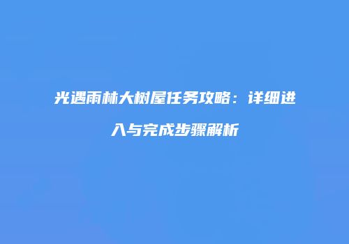 光遇雨林大树屋任务攻略：详细进入与完成步骤解析