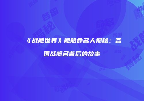 《战舰世界》舰船命名大揭秘：各国战舰名背后的故事