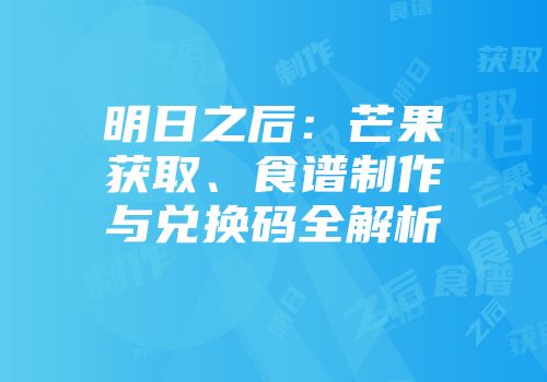 明日之后：芒果获取、食谱制作与兑换码全解析