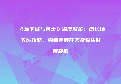 《地下城与勇士》深度解析：周长地下城攻略、勇者套装任务及狗头时装获取
