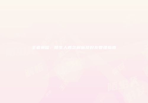 王者荣耀：陌生人概念解析及好友管理指南