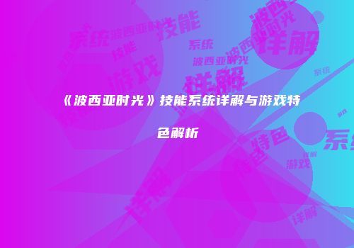 《波西亚时光》技能系统详解与游戏特色解析