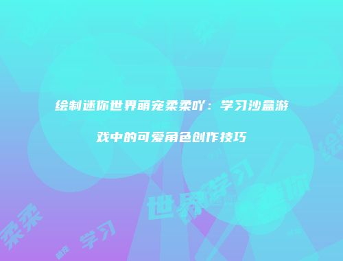 绘制迷你世界萌宠柔柔吖：学习沙盒游戏中的可爱角色创作技巧
