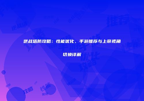 逆战塔防攻略：性能优化、手游推荐与上帝视角切换详解