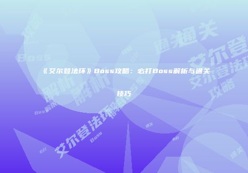 《艾尔登法环》Boss攻略：必打Boss解析与通关技巧